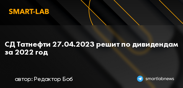 СД Татнефти 27.04.2023 решит по дивидендам за 2022 год  smartlab.news