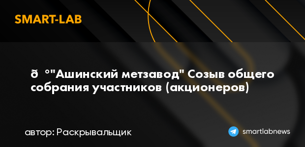📰"Ашинский метзавод" Созыв общего собрания участников (... | smartlab.news
